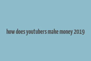 how does youtubers make money 2019