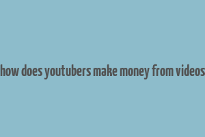 how does youtubers make money from videos