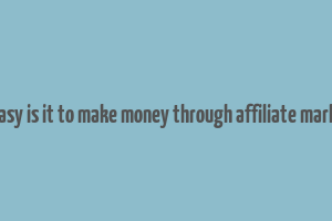 how easy is it to make money through affiliate marketing