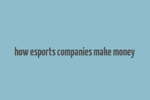 how esports companies make money