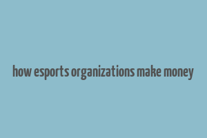 how esports organizations make money