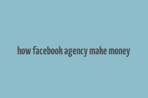 how facebook agency make money