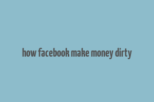 how facebook make money dirty