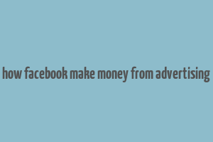 how facebook make money from advertising