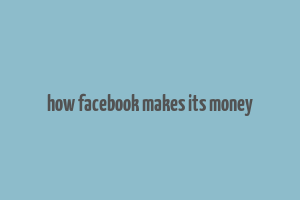 how facebook makes its money