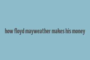 how floyd mayweather makes his money