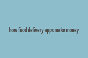 how food delivery apps make money