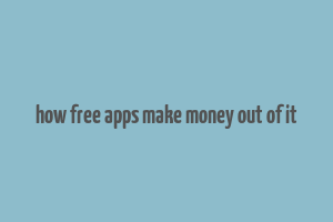 how free apps make money out of it