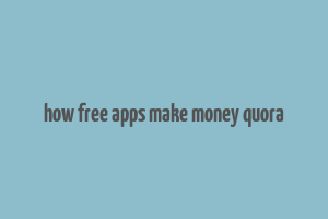 how free apps make money quora