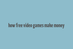 how free video games make money