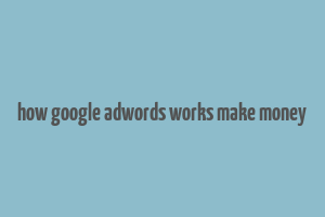 how google adwords works make money