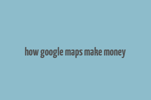 how google maps make money