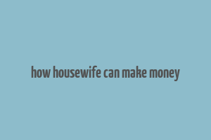 how housewife can make money