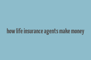 how life insurance agents make money