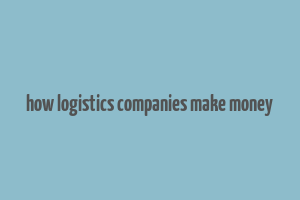 how logistics companies make money