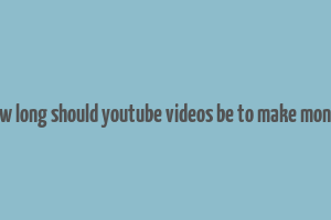 how long should youtube videos be to make money