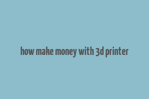 how make money with 3d printer