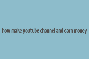 how make youtube channel and earn money