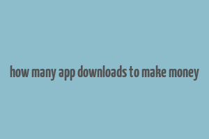 how many app downloads to make money