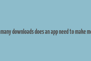 how many downloads does an app need to make money