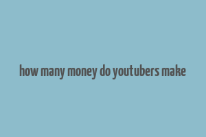 how many money do youtubers make