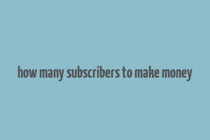 how many subscribers to make money