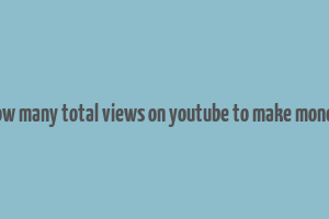 how many total views on youtube to make money