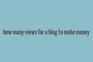 how many views for a blog to make money