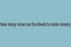 how many views on facebook to make money