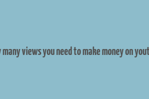 how many views you need to make money on youtube