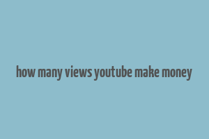 how many views youtube make money