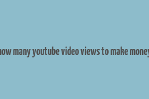 how many youtube video views to make money