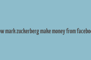 how mark zuckerberg make money from facebook