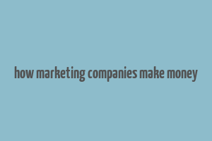 how marketing companies make money