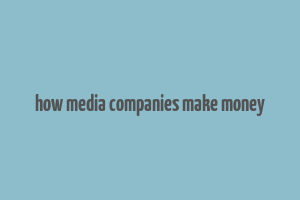 how media companies make money