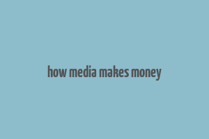 how media makes money