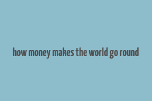 how money makes the world go round