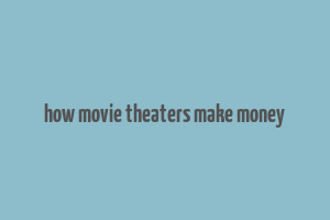 how movie theaters make money