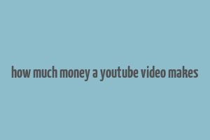 how much money a youtube video makes