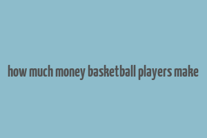 how much money basketball players make