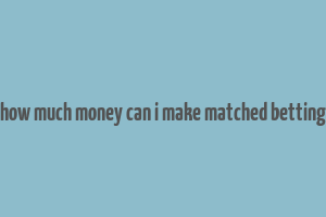 how much money can i make matched betting