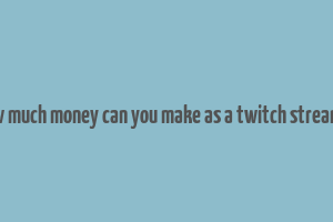 how much money can you make as a twitch streamer