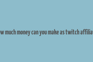 how much money can you make as twitch affiliate