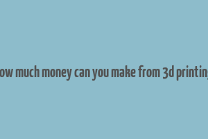 how much money can you make from 3d printing