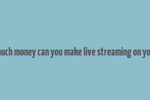 how much money can you make live streaming on youtube