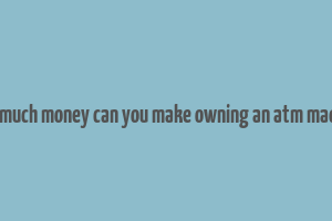 how much money can you make owning an atm machine