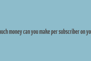 how much money can you make per subscriber on youtube