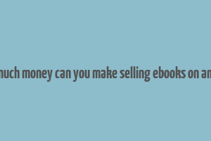 how much money can you make selling ebooks on amazon