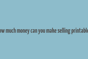 how much money can you make selling printables