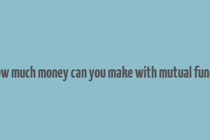 how much money can you make with mutual funds